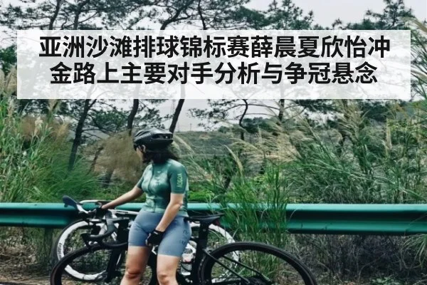 亚洲沙滩排球锦标赛薛晨夏欣怡冲金路上主要对手分析与争冠悬念