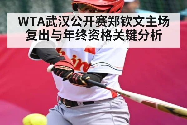 WTA武汉公开赛郑钦文主场复出与年终资格关键分析