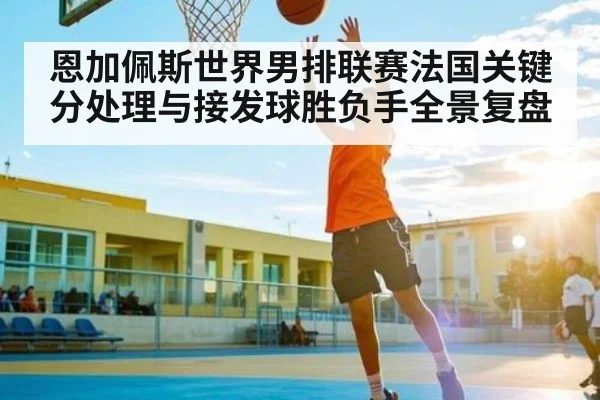 恩加佩斯世界男排联赛法国关键分处理与接发球胜负手全景复盘