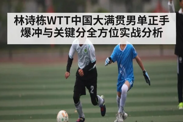 林诗栋WTT中国大满贯男单正手爆冲与关键分全方位实战分析