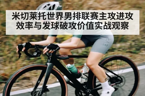 米切莱托世界男排联赛主攻进攻效率与发球破攻价值实战观察
